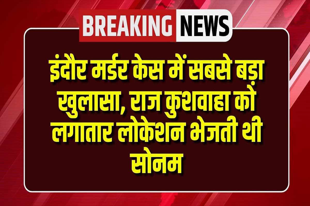 Raja Raghuvanshi Murder Case Update: इंदौर मर्डर केस में सबसे बड़ा खुलासा, राज कुशवाहा को लगातार लोकेशन भेजती थी सोनम, मेघालय पुलिस ने खोल राज