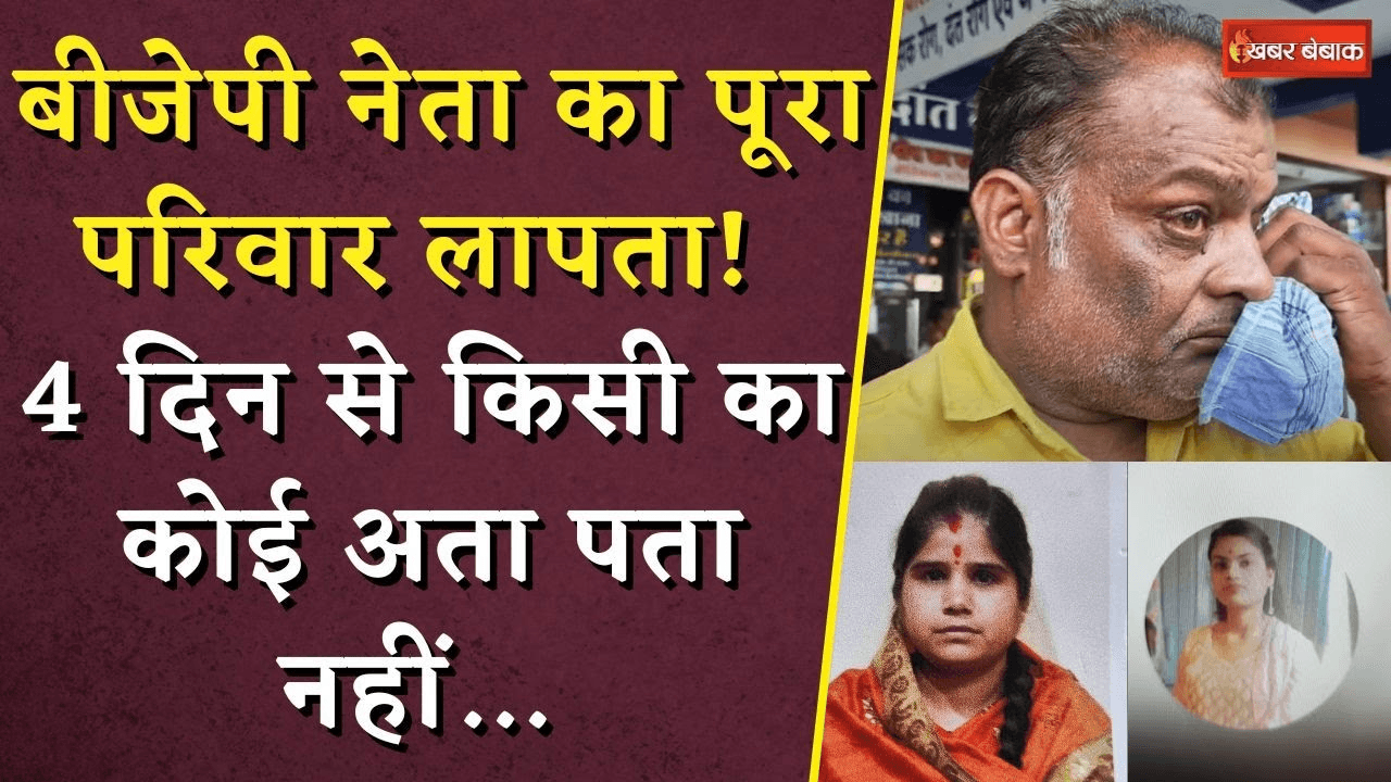 बीजेपी नेता का पूरा परिवार लापता! 4 दिन से किसी का कोई अता पता नहीं