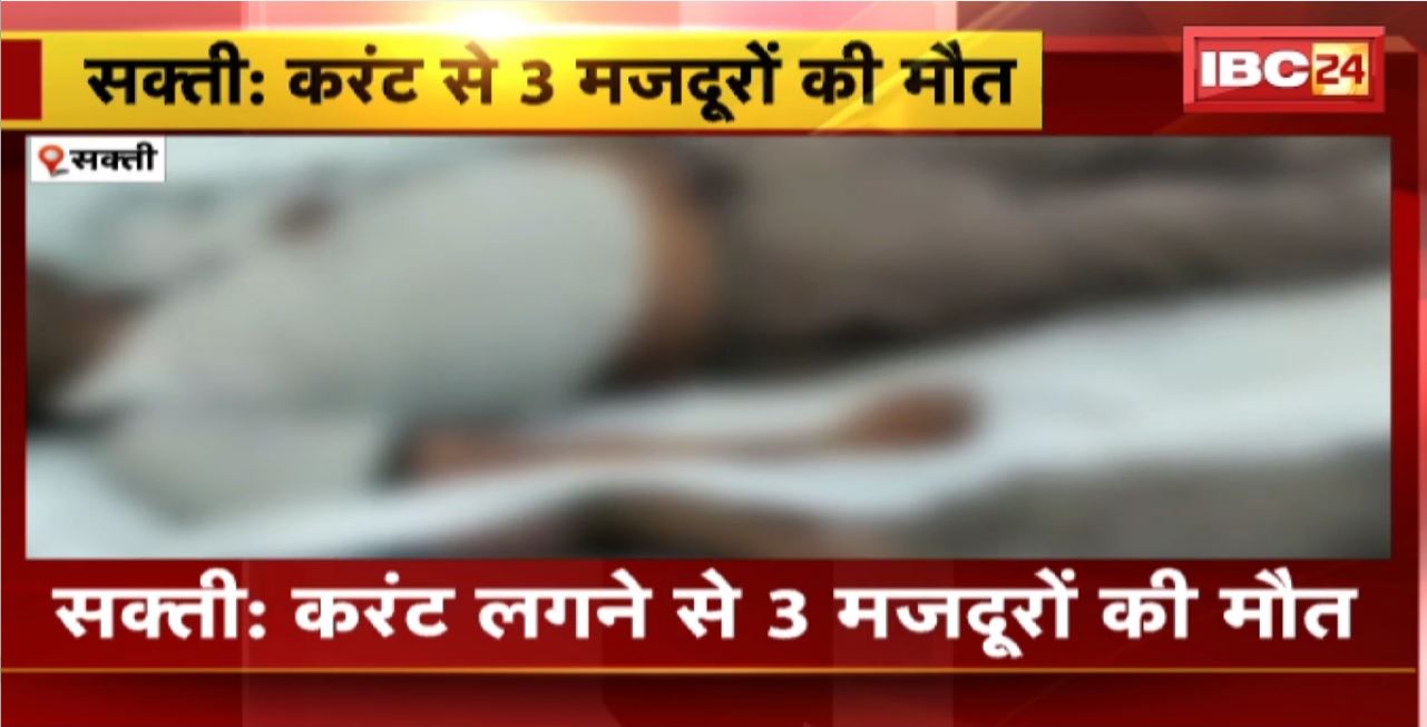 Sakti News : करंट लगने से 3 मजदूरों की मौत। करंट की चपेट में आने से 2 मजदूर झुलसे