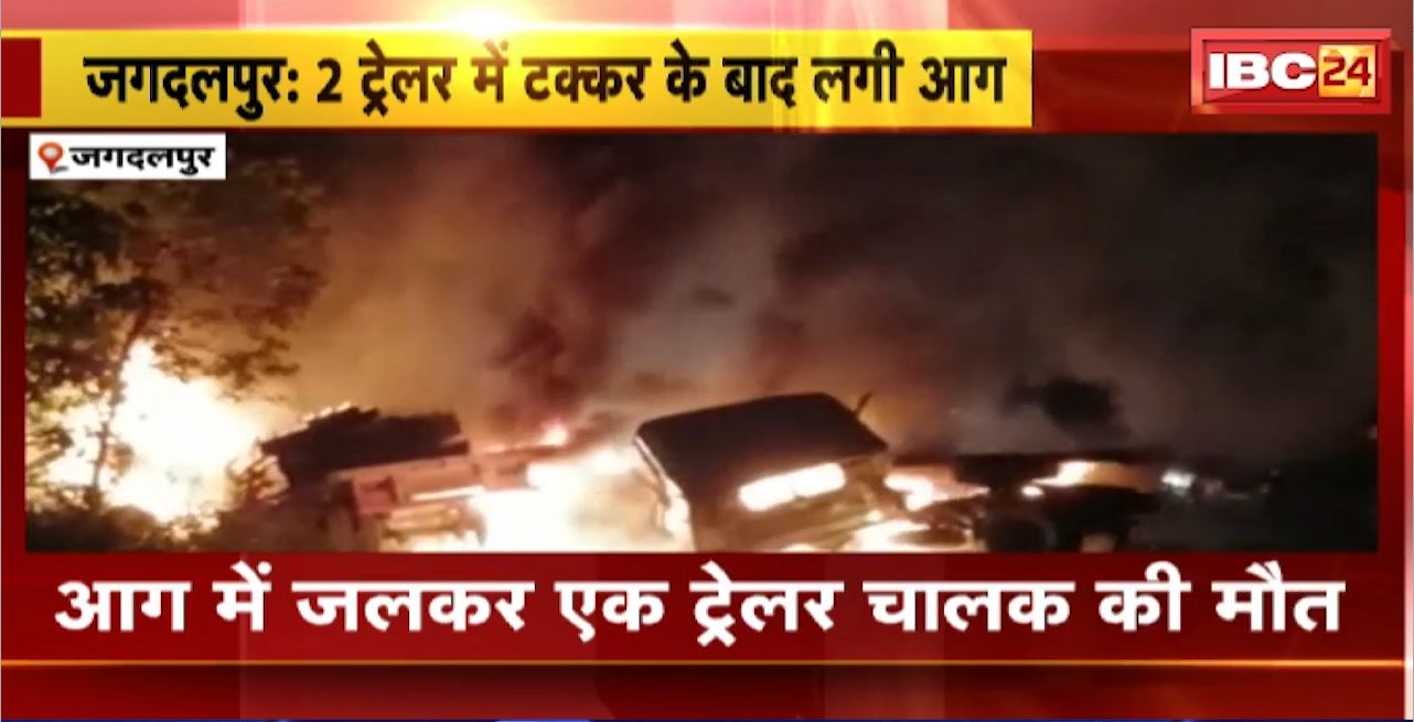 Jagdalpur Road Accident : 2 ट्रेलर के बीच जोरदार टक्कर। टक्कर के बाद गाड़ियों में लगी आग। आग में जलकर एक ट्रेलर चालक की मौत