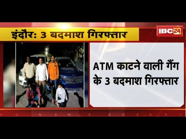 Indore News: ATM काटने वाली गैंग के 3 बदमाश Arrest। गुजरात में वारदात करने के बाद इंदौर आए थे बदमाश