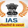IAS अधिकारियों का तबादला, सीएम के निर्देश पर हटाया गया था कलेक्टर पद से, अब दी गई बड़ी जिम्मेदारी !